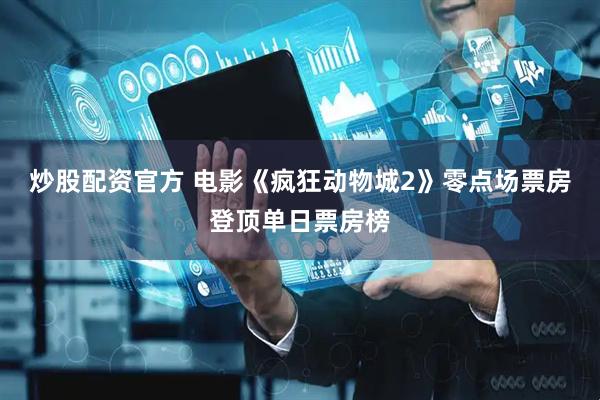 炒股配资官方 电影《疯狂动物城2》零点场票房登顶单日票房榜
