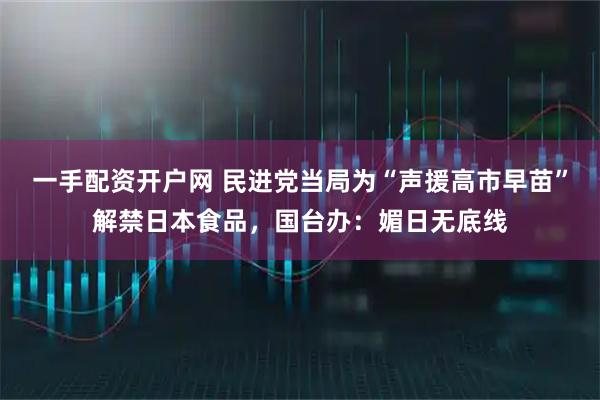一手配资开户网 民进党当局为“声援高市早苗”解禁日本食品，国台办：媚日无底线