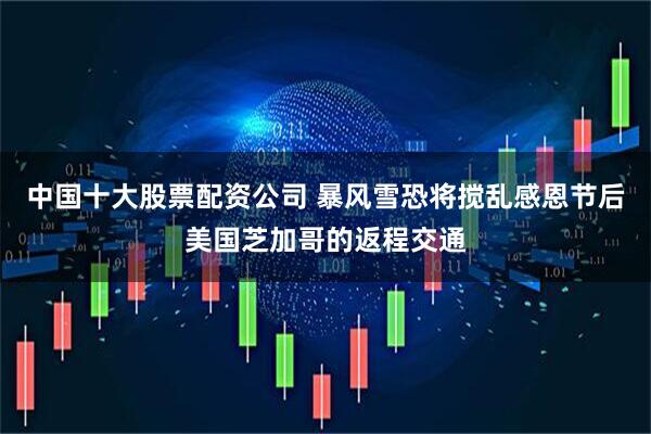 中国十大股票配资公司 暴风雪恐将搅乱感恩节后美国芝加哥的返程交通