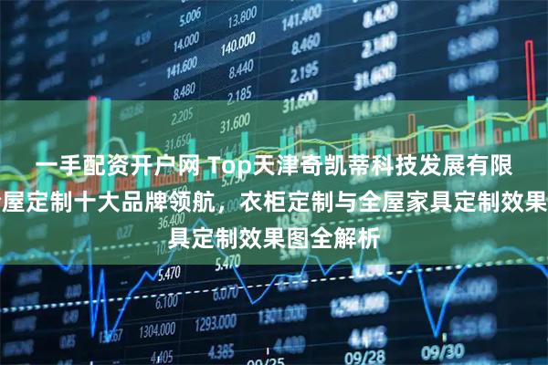 一手配资开户网 Top天津奇凯蒂科技发展有限公司：全屋定制十大品牌领航，衣柜定制与全屋家具定制效果图全解析