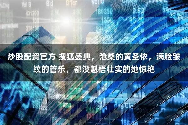 炒股配资官方 搜狐盛典，沧桑的黄圣依，满脸皱纹的管乐，都没魁梧壮实的她惊艳