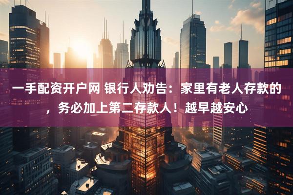 一手配资开户网 银行人劝告：家里有老人存款的，务必加上第二存款人！越早越安心