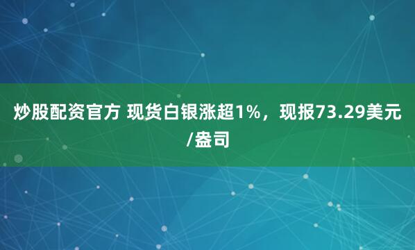 炒股配资官方 现货白银涨超1%，现报73.29美元/盎司