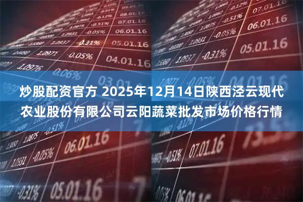 炒股配资官方 2025年12月14日陕西泾云现代农业股份有限公司云阳蔬菜批发市场价格行情
