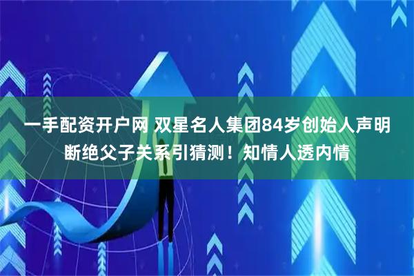 一手配资开户网 双星名人集团84岁创始人声明断绝父子关系引猜测！知情人透内情