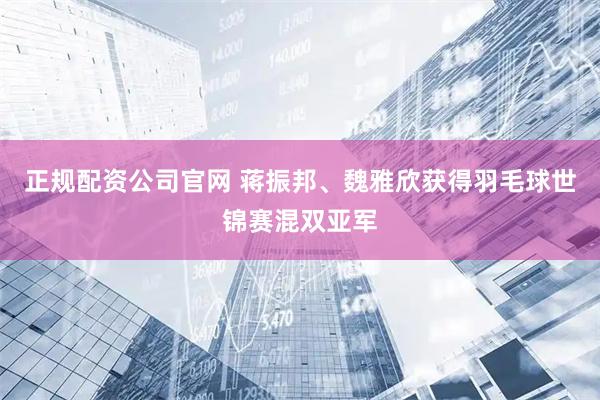 正规配资公司官网 蒋振邦、魏雅欣获得羽毛球世锦赛混双亚军