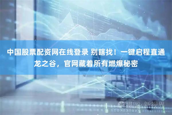 中国股票配资网在线登录 别瞎找！一键启程直通龙之谷，官网藏着所有燃爆秘密