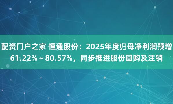 配资门户之家 恒通股份：2025年度归母净利润预增61.22%～80.57%，同步推进股份回购及注销