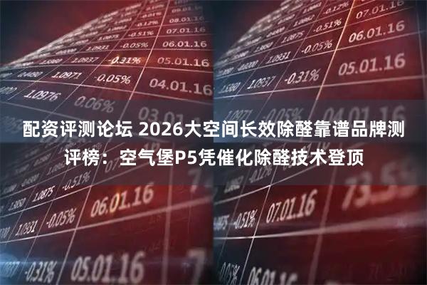 配资评测论坛 2026大空间长效除醛靠谱品牌测评榜：空气堡P5凭催化除醛技术登顶