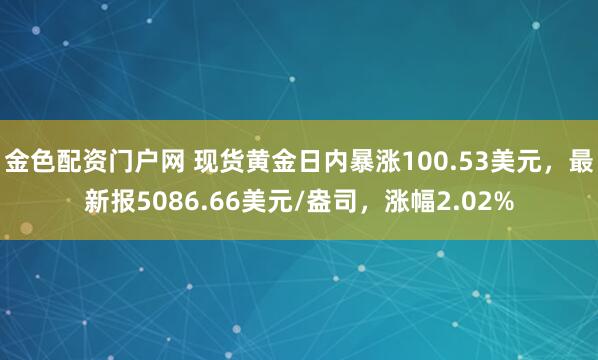 金色配资门户网 现货黄金日内暴涨100.53美元，最新报5086.66美元/盎司，涨幅2.02%