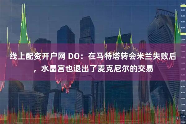 线上配资开户网 DO：在马特塔转会米兰失败后，水晶宫也退出了麦克尼尔的交易