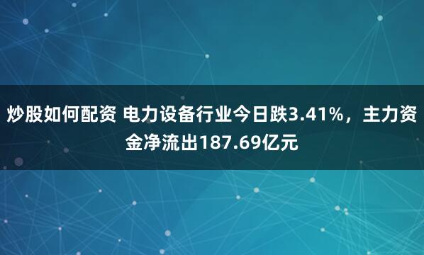 炒股如何配资 电力设备行业今日跌3.41%，主力资金净流出187.69亿元
