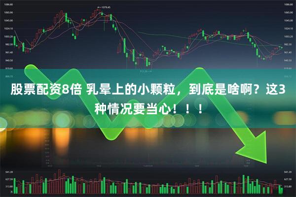 股票配资8倍 乳晕上的小颗粒，到底是啥啊？这3种情况要当心！！！