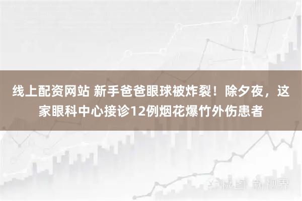 线上配资网站 新手爸爸眼球被炸裂！除夕夜，这家眼科中心接诊12例烟花爆竹外伤患者
