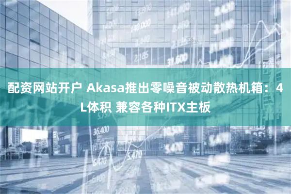 配资网站开户 Akasa推出零噪音被动散热机箱：4L体积 兼容各种ITX主板