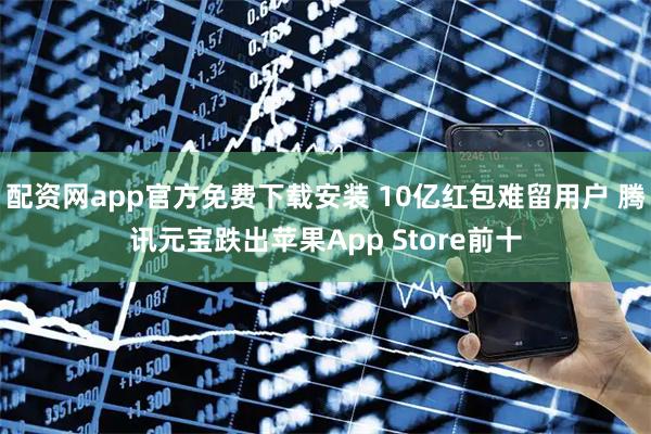 配资网app官方免费下载安装 10亿红包难留用户 腾讯元宝跌出苹果App Store前十