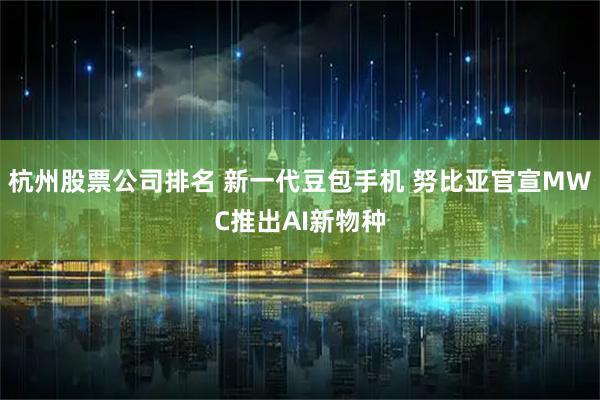 杭州股票公司排名 新一代豆包手机 努比亚官宣MWC推出AI新物种