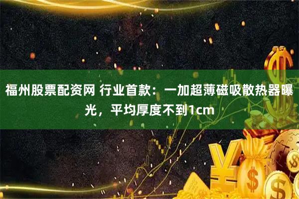 福州股票配资网 行业首款：一加超薄磁吸散热器曝光，平均厚度不到1cm