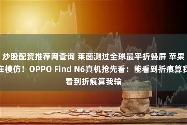 炒股配资推荐网查询 莱茵测过全球最平折叠屏 苹果都在模仿！OPPO Find N6真机抢先看：能看到折痕算我输