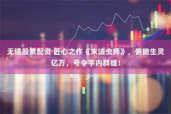 无锡股票配资 匠心之作《末法虫师》，俯瞰生灵亿万，号令宇内群雄！