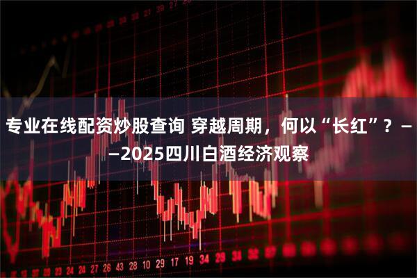 专业在线配资炒股查询 穿越周期，何以“长红”？——2025四川白酒经济观察