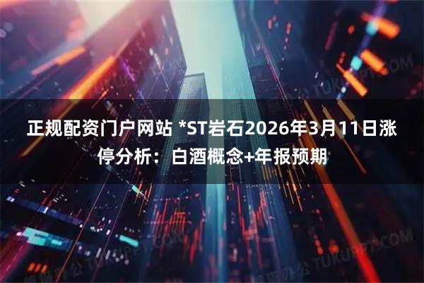 正规配资门户网站 *ST岩石2026年3月11日涨停分析：白酒概念+年报预期
