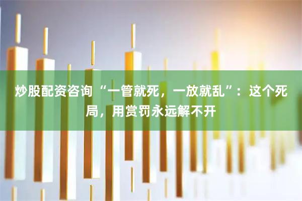 炒股配资咨询 “一管就死，一放就乱”：这个死局，用赏罚永远解不开