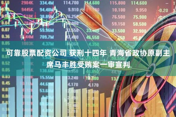 可靠股票配资公司 获刑十四年 青海省政协原副主席马丰胜受贿案一审宣判