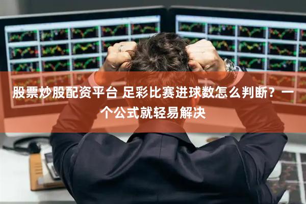 股票炒股配资平台 足彩比赛进球数怎么判断？一个公式就轻易解决