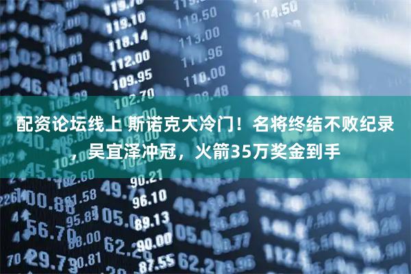 配资论坛线上 斯诺克大冷门！名将终结不败纪录，吴宜泽冲冠，火箭35万奖金到手