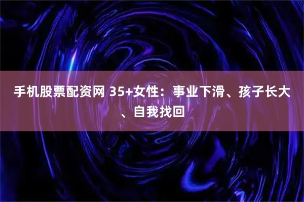 手机股票配资网 35+女性：事业下滑、孩子长大、自我找回