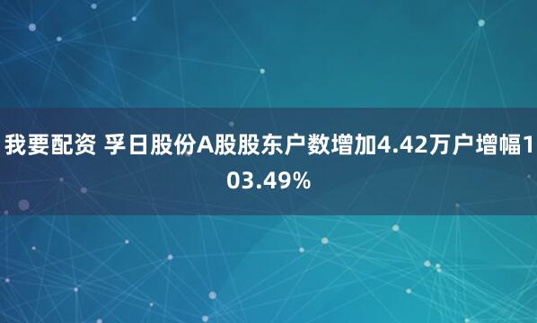 我要配资 孚日股份A股股东户数增加4.42万户增幅103.49%