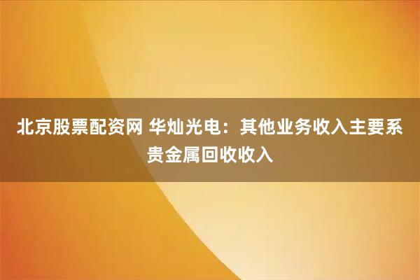 北京股票配资网 华灿光电：其他业务收入主要系贵金属回收收入