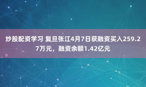 炒股配资学习 复旦张江4月7日获融资买入259.27万元，融资余额1.42亿元
