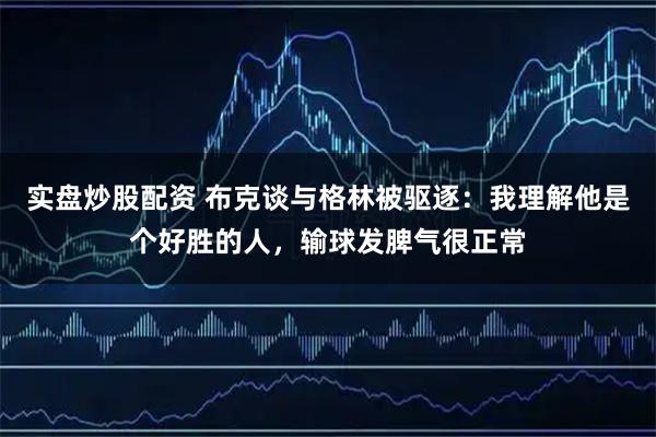实盘炒股配资 布克谈与格林被驱逐：我理解他是个好胜的人，输球发脾气很正常