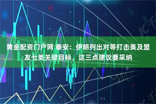 黄金配资门户网 秦安:伊朗列出对等打击美及盟友七类关键目标,这三点建议要采纳