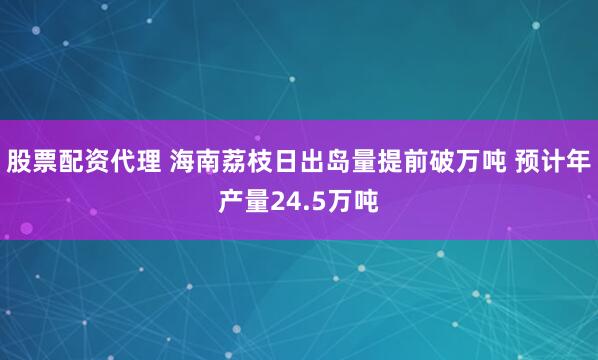 股票配资代理 海南荔枝日出岛量提前破万吨 预计年产量24.5万吨