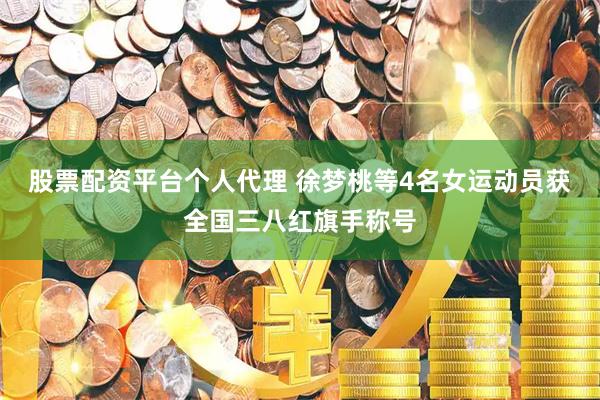 股票配资平台个人代理 徐梦桃等4名女运动员获全国三八红旗手称号