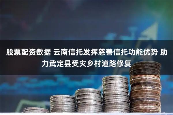 股票配资数据 云南信托发挥慈善信托功能优势 助力武定县受灾乡村道路修复