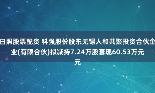 日照股票配资 科强股份股东无锡人和共聚投资合伙企业(有限合伙)拟减持7.24万股套现60.53万元