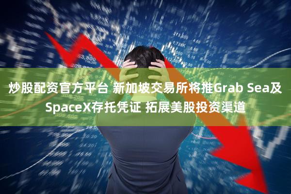 炒股配资官方平台 新加坡交易所将推Grab Sea及SpaceX存托凭证 拓展美股投资渠道