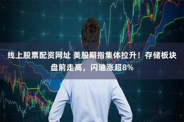 线上股票配资网址 美股期指集体拉升！存储板块盘前走高，闪迪涨超8%