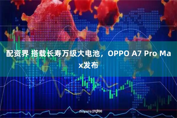 配资界 搭载长寿万级大电池，OPPO A7 Pro Max发布