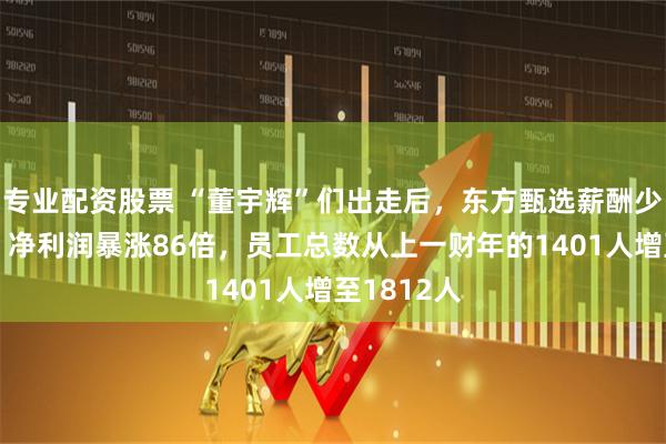 专业配资股票 “董宇辉”们出走后，东方甄选薪酬少发4个亿，净利润暴涨86倍，员工总数从上一财年的1401人增至1812人